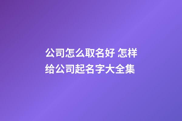 公司怎么取名好 怎样给公司起名字大全集